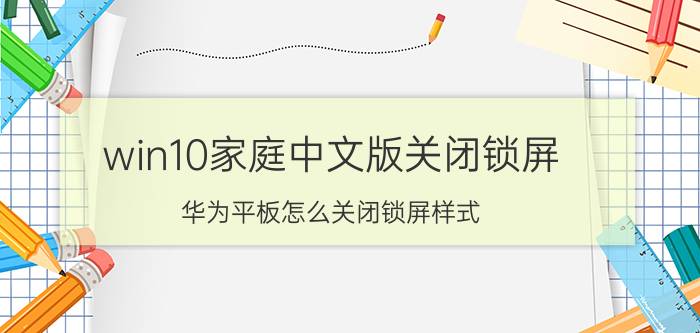 win10家庭中文版关闭锁屏 华为平板怎么关闭锁屏样式？